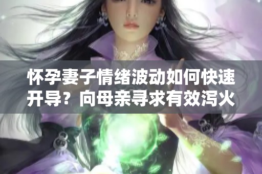 怀孕妻子情绪波动如何快速开导？向母亲寻求有效泻火妙招