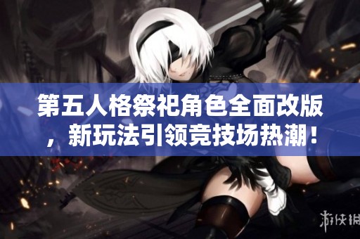 第五人格祭祀角色全面改版，新玩法引领竞技场热潮！