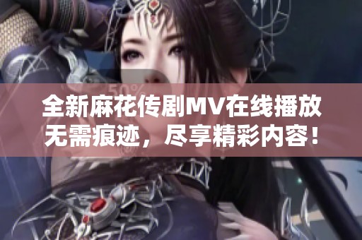 全新麻花传剧MV在线播放无需痕迹，尽享精彩内容！