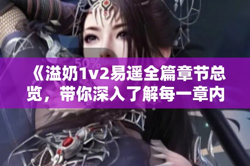 《溢奶1v2易遥全篇章节总览，带你深入了解每一章内容》