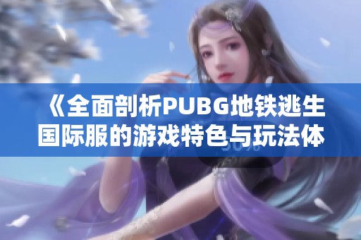 《全面剖析PUBG地铁逃生国际服的游戏特色与玩法体验》