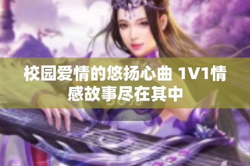 校园爱情的悠扬心曲 1V1情感故事尽在其中