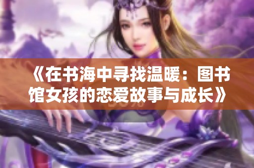 《在书海中寻找温暖：图书馆女孩的恋爱故事与成长》