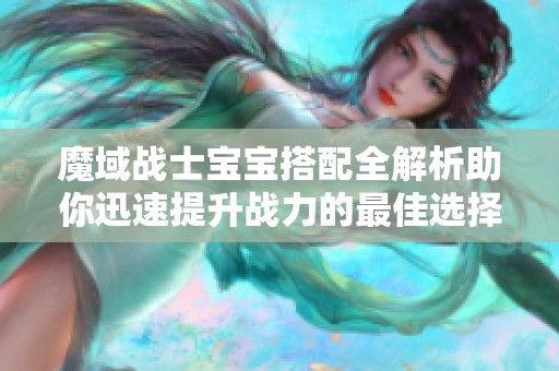 魔域战士宝宝搭配全解析助你迅速提升战力的最佳选择