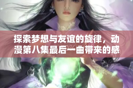 探索梦想与友谊的旋律，动漫第八集最后一曲带来的感动与启示