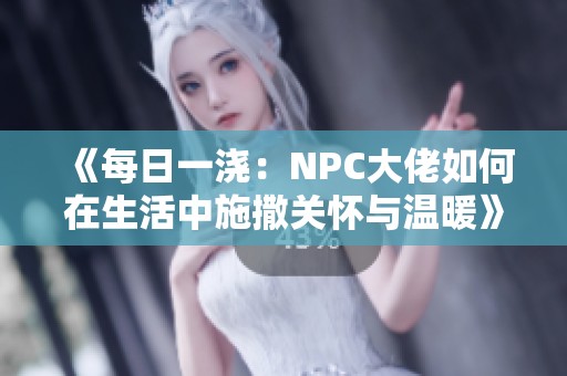 《每日一浇：NPC大佬如何在生活中施撒关怀与温暖》