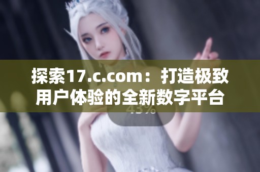 探索17.c.com：打造极致用户体验的全新数字平台