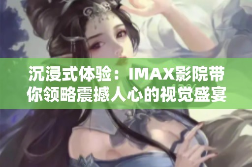 沉浸式体验：IMAX影院带你领略震撼人心的视觉盛宴与精彩大片