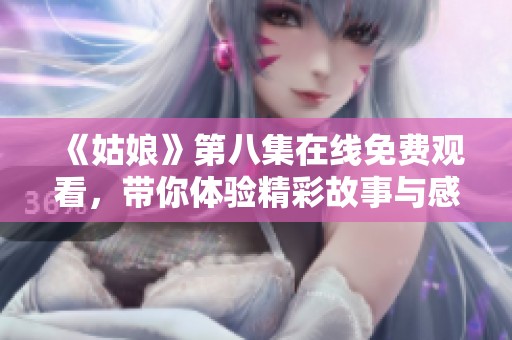 《姑娘》第八集在线免费观看，带你体验精彩故事与感人情节