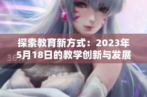 探索教育新方式：2023年5月18日的教学创新与发展策略分享