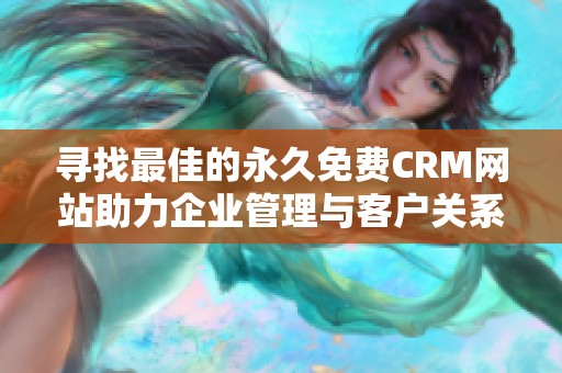 寻找最佳的永久免费CRM网站助力企业管理与客户关系建立