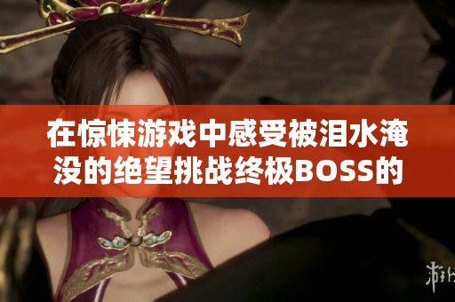 在惊悚游戏中感受被泪水淹没的绝望挑战终极BOSS的刺激经历