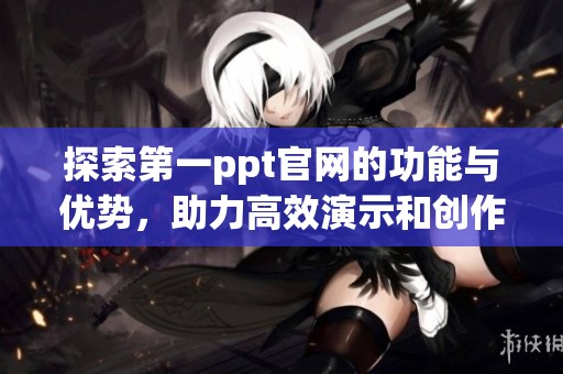 探索第一ppt官网的功能与优势，助力高效演示和创作完美幻灯片