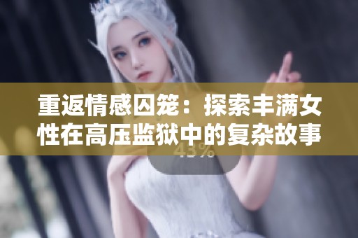 重返情感囚笼：探索丰满女性在高压监狱中的复杂故事