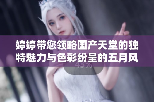 婷婷带您领略国产天堂的独特魅力与色彩纷呈的五月风情