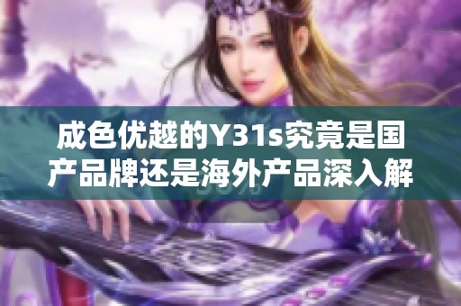 成色优越的Y31s究竟是国产品牌还是海外产品深入解析